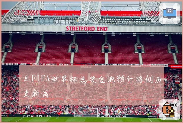 年FIFA世界杯总奖金池预计将创历史新高