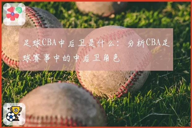 足球CBA中后卫是什么:分析CBA足球赛事中的中后卫角色