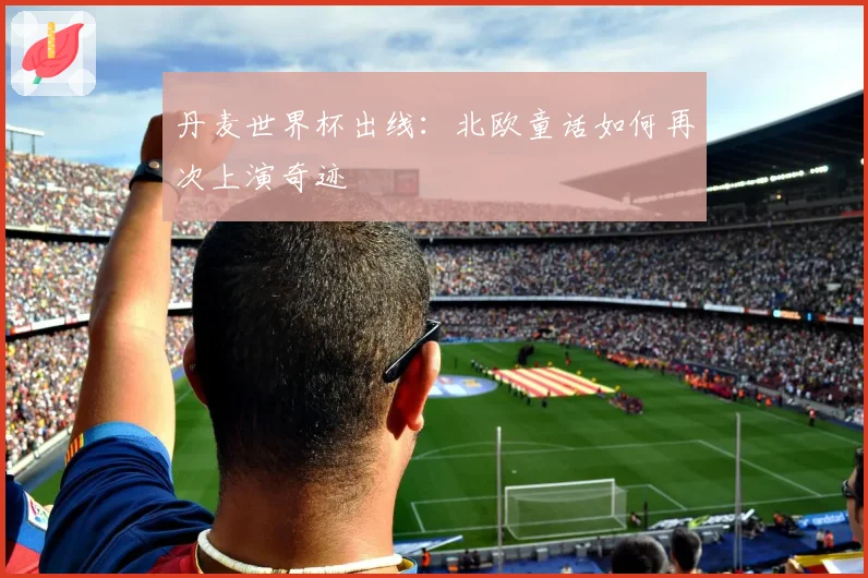 丹麦世界杯出线：北欧童话如何再次上演奇迹