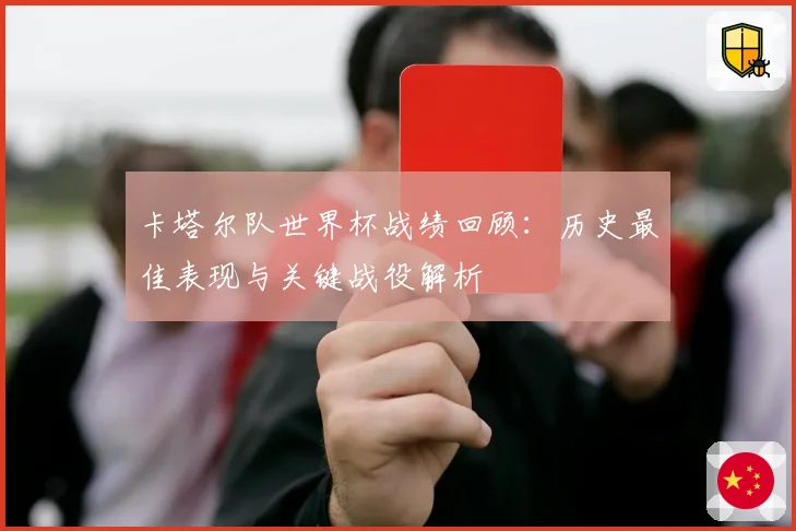 卡塔尔队世界杯战绩回顾:历史最佳表现与关键战役解析
