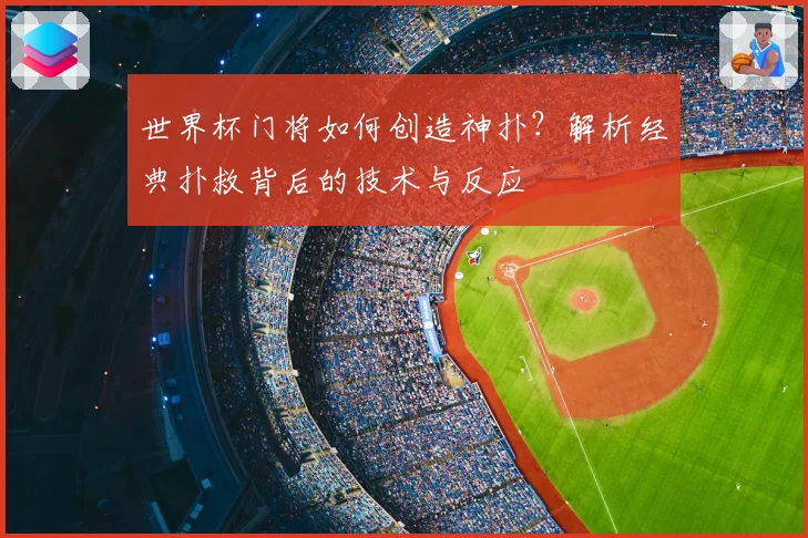 世界杯门将如何创造神扑？解析经典扑救背后的技术与反应