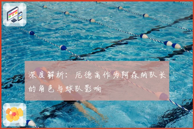 深度解析：厄德高作为阿森纳队长的角色与球队影响