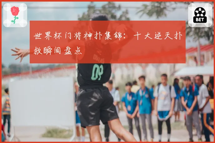 世界杯门将神扑集锦:十大逆天扑救瞬间盘点