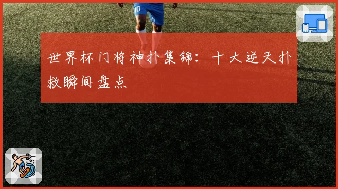 世界杯门将神扑集锦：十大逆天扑救瞬间盘点